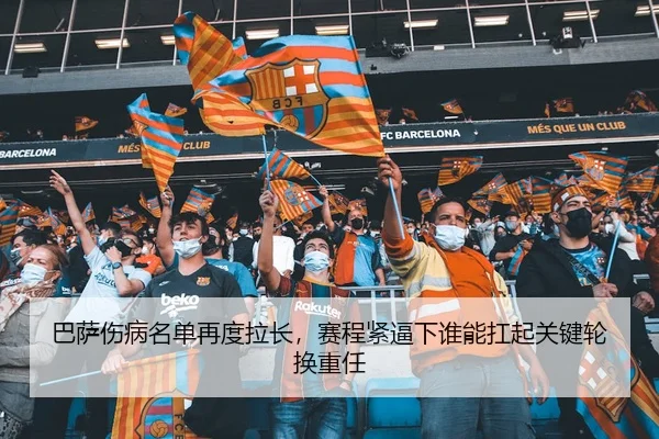 巴萨伤病名单再度拉长，赛程紧逼下谁能扛起关键轮换重任
