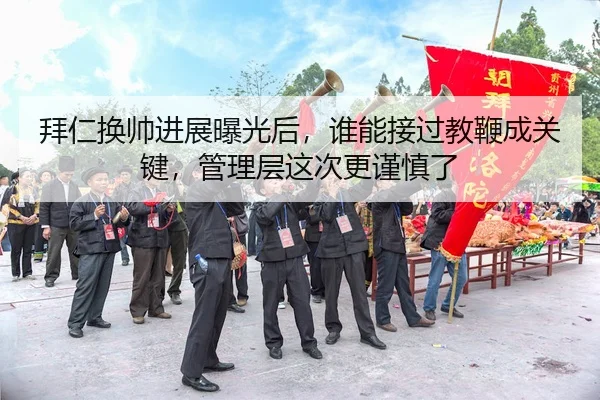 拜仁换帅进展曝光后，谁能接过教鞭成关键，管理层这次更谨慎了