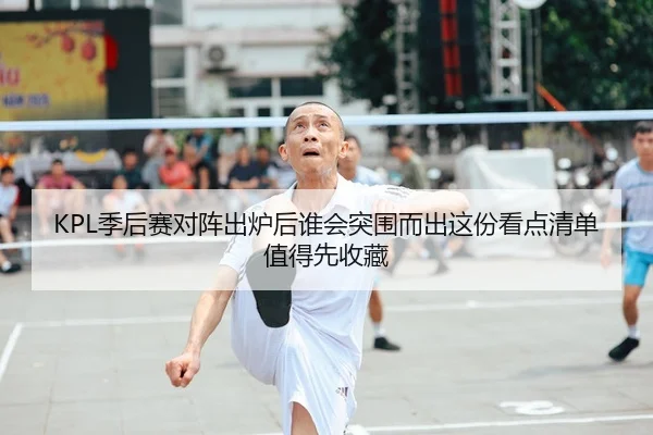 KPL季后赛对阵出炉后谁会突围而出这份看点清单值得先收藏