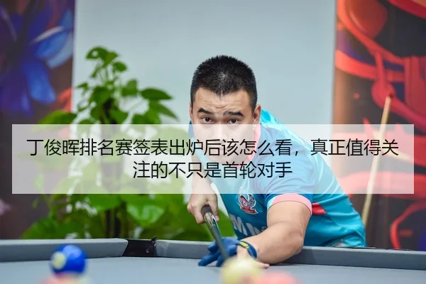 丁俊晖排名赛签表出炉后该怎么看，真正值得关注的不只是首轮对手
